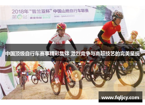 中国顶级自行车赛事精彩集锦 激烈竞争与高超技艺的完美呈现