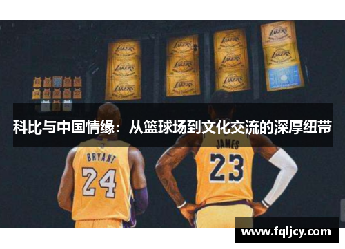 科比与中国情缘：从篮球场到文化交流的深厚纽带