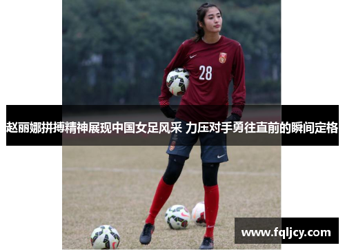 赵丽娜拼搏精神展现中国女足风采 力压对手勇往直前的瞬间定格